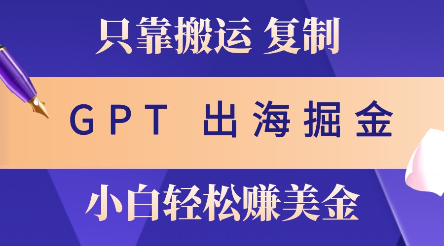 出海掘金搬运,赚老外美金,月入3w+,仅需GPT粘贴复制,小白也能玩转-谷进海小站