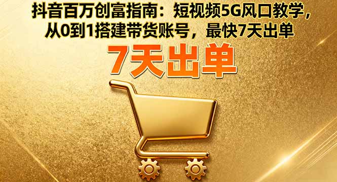 抖音百万创富指南：短视频5G风口教学，从0到1搭建带货账号，最快7天出单-谷进海小站