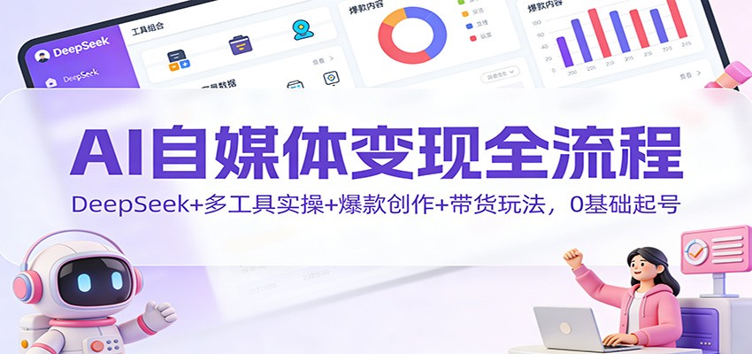 AI自媒体变现全流程:DeepSeek+多工具实操+爆款创作+带货玩法,0基础起号-谷进海小站