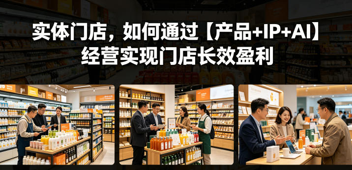实体门店，如何通过【产品+IP+AI】经营实现门店长效盈利-谷进海小站