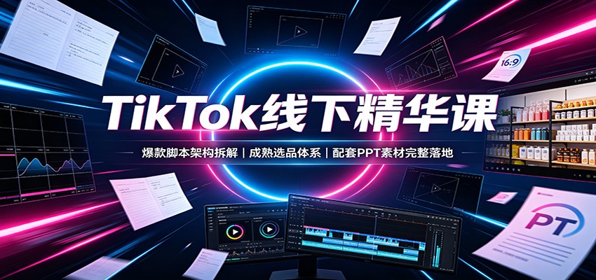 TikTok线下精华课：爆款脚本架构拆解，成熟选品体系，配套PPT素材完整落地-谷进海小站
